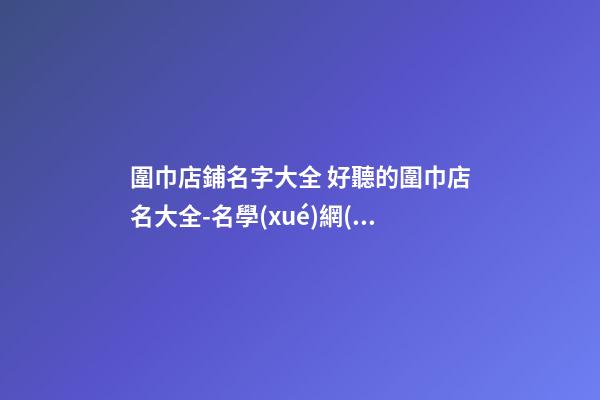 圍巾店鋪名字大全 好聽的圍巾店名大全-名學(xué)網(wǎng)-第1張-店鋪起名-玄機派